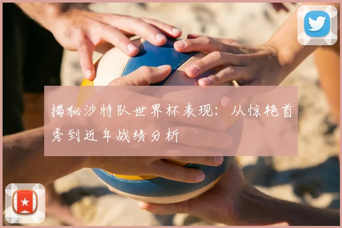 揭秘沙特队世界杯表现:从惊艳首秀到近年战绩分析
