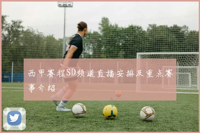 西甲赛程SD频道直播安排及重点赛事介绍