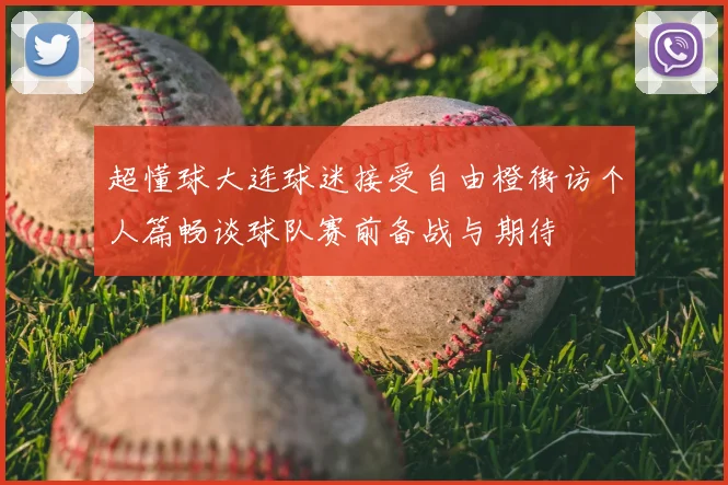 超懂球大连球迷接受自由橙街访个人篇畅谈球队赛前备战与期待