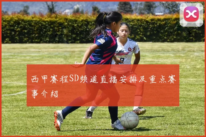 西甲赛程SD频道直播安排及重点赛事介绍
