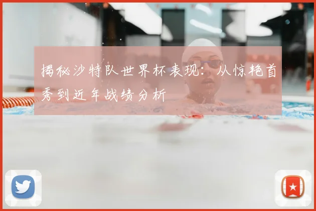 揭秘沙特队世界杯表现:从惊艳首秀到近年战绩分析