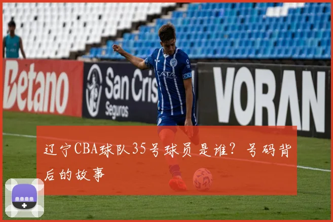 辽宁CBA球队35号球员是谁？号码背后的故事